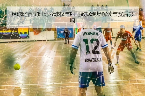 足球比赛实时比分球权与射门数据现场解读与赛后影响